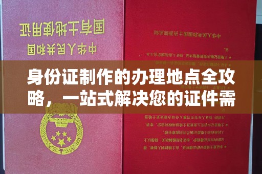 西青身份证制作的办理地点全攻略，一站式解决您的证件需求