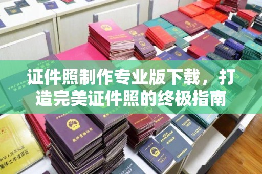 西青证件照制作专业版下载，打造完美证件照的终极指南