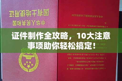西青证件制作全攻略，10大注意事项助你轻松搞定！