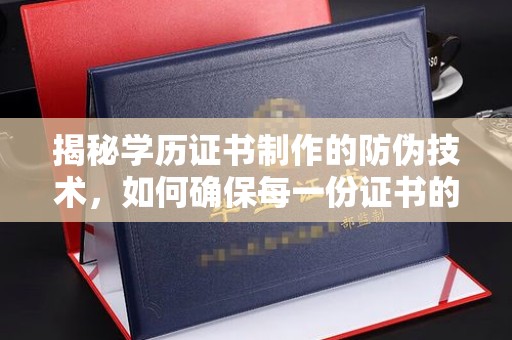 西青揭秘学历证书制作的防伪技术，如何确保每一份证书的真实性