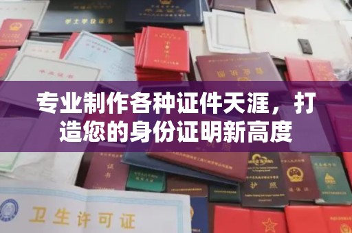 西青专业制作各种证件天涯，打造您的身份证明新高度