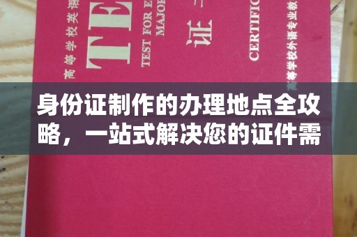 西青身份证制作的办理地点全攻略，一站式解决您的证件需求