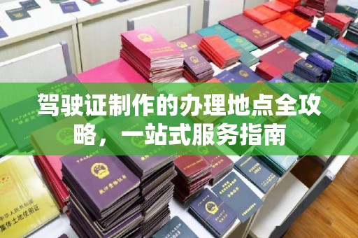 西青驾驶证制作的办理地点全攻略，一站式服务指南