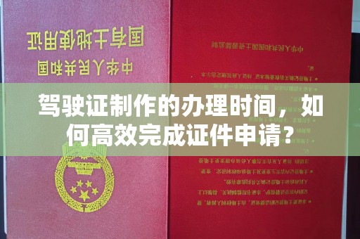 西青驾驶证制作的办理时间，如何高效完成证件申请？