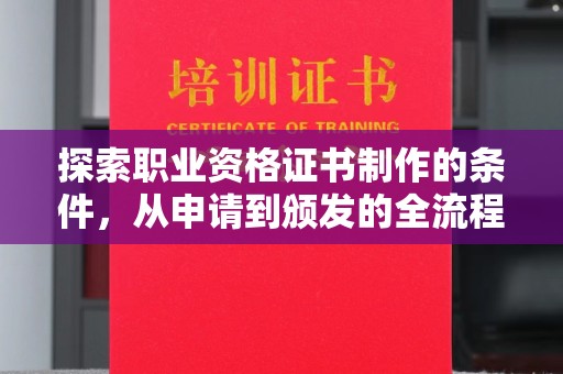 西青探索职业资格证书制作的条件，从申请到颁发的全流程解析