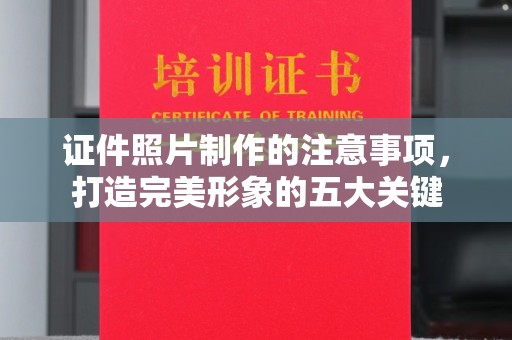 西青证件照片制作的注意事项，打造完美形象的五大关键