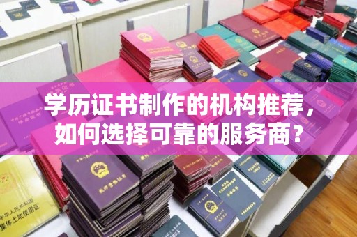 西青学历证书制作的机构推荐，如何选择可靠的服务商？