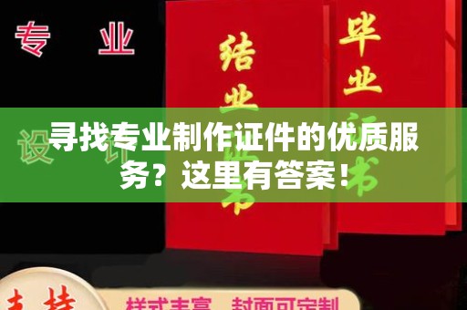 西青寻找专业制作证件的优质服务？这里有答案！