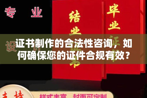 西青证书制作的合法性咨询，如何确保您的证件合规有效？