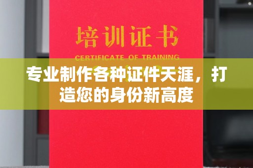 西青专业制作各种证件天涯，打造您的身份新高度