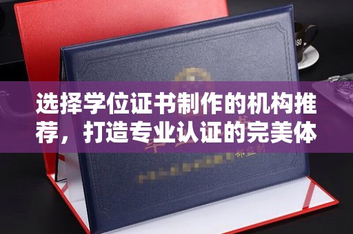 西青选择学位证书制作的机构推荐，打造专业认证的完美体验