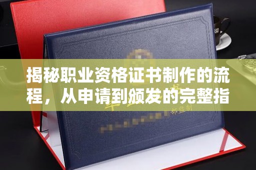 西青揭秘职业资格证书制作的流程，从申请到颁发的完整指南