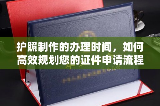 西青护照制作的办理时间，如何高效规划您的证件申请流程