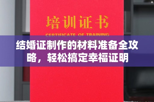 西青结婚证制作的材料准备全攻略，轻松搞定幸福证明