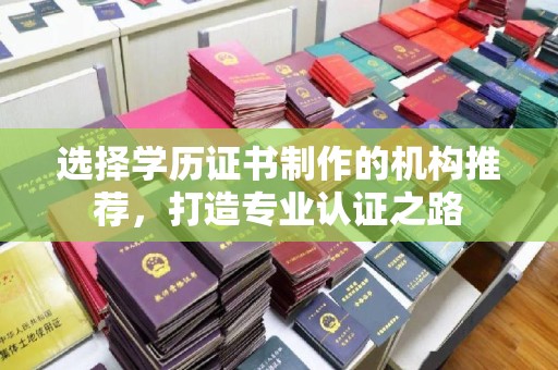 西青选择学历证书制作的机构推荐，打造专业认证之路