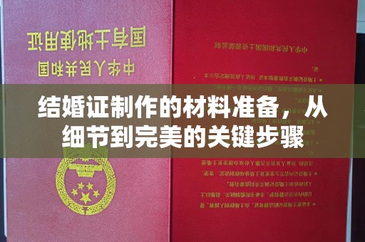 西青结婚证制作的材料准备，从细节到完美的关键步骤