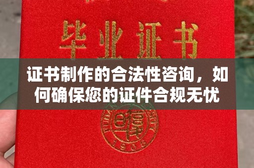 西青证书制作的合法性咨询，如何确保您的证件合规无忧
