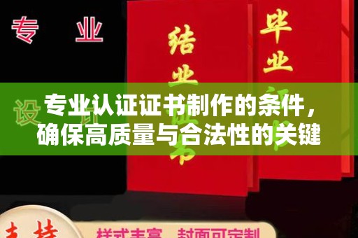 西青专业认证证书制作的条件，确保高质量与合法性的关键要素
