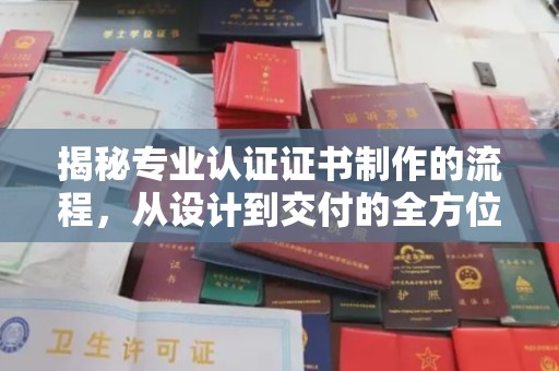 西青揭秘专业认证证书制作的流程，从设计到交付的全方位解析