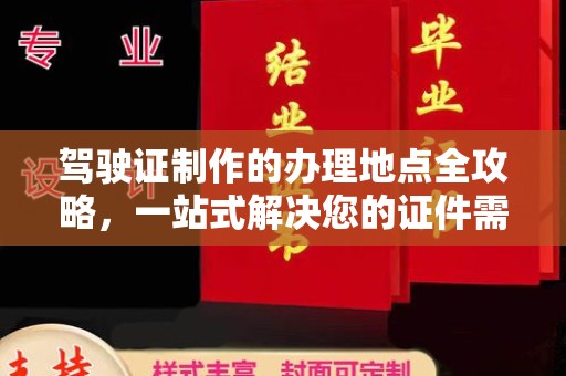 西青驾驶证制作的办理地点全攻略，一站式解决您的证件需求