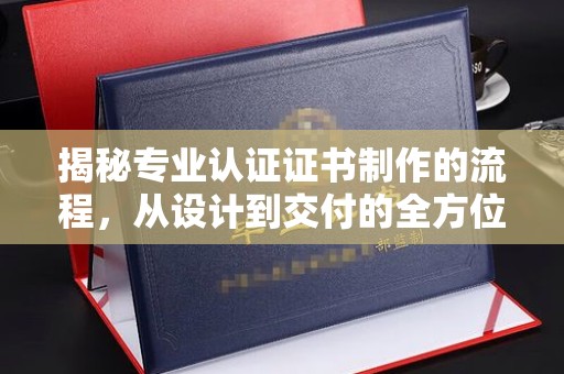 西青揭秘专业认证证书制作的流程，从设计到交付的全方位指南