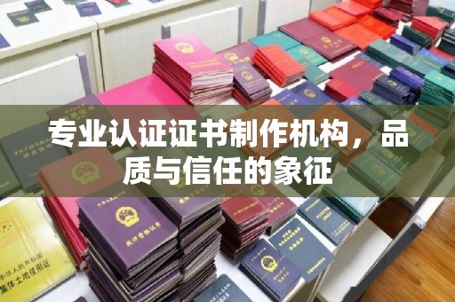 西青专业认证证书制作机构，品质与信任的象征