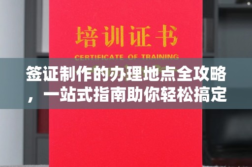 西青签证制作的办理地点全攻略，一站式指南助你轻松搞定签证