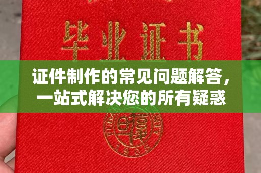 西青证件制作的常见问题解答，一站式解决您的所有疑惑