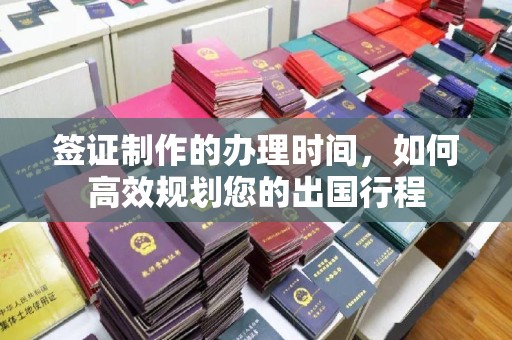 西青签证制作的办理时间，如何高效规划您的出国行程