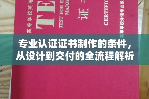 西青专业认证证书制作的条件，从设计到交付的全流程解析
